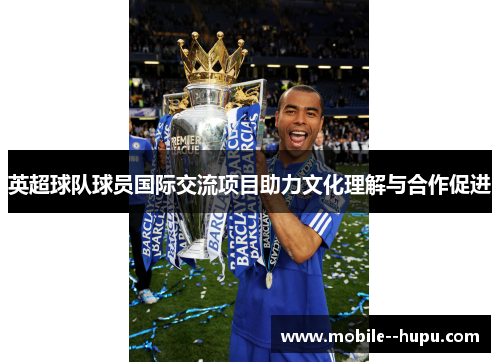 英超球队球员国际交流项目助力文化理解与合作促进