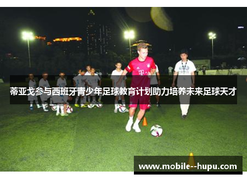 蒂亚戈参与西班牙青少年足球教育计划助力培养未来足球天才