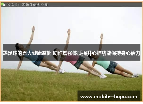 踢足球的五大健康益处 助你增强体质提升心肺功能保持身心活力