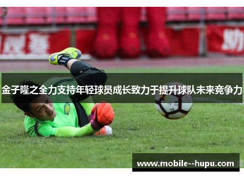 金子隆之全力支持年轻球员成长致力于提升球队未来竞争力