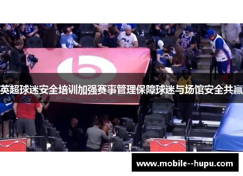 英超球迷安全培训加强赛事管理保障球迷与场馆安全共赢