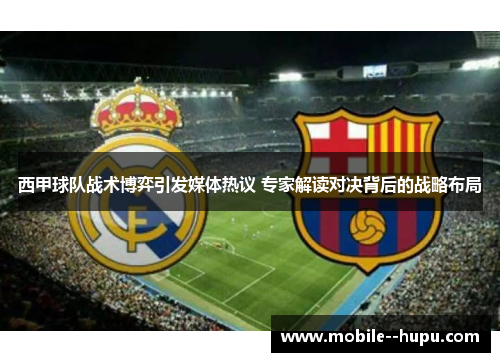 西甲球队战术博弈引发媒体热议 专家解读对决背后的战略布局