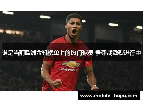 谁是当前欧洲金靴榜单上的热门球员 争夺战激烈进行中