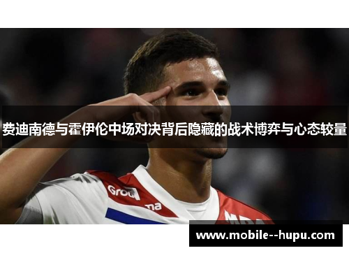 费迪南德与霍伊伦中场对决背后隐藏的战术博弈与心态较量
