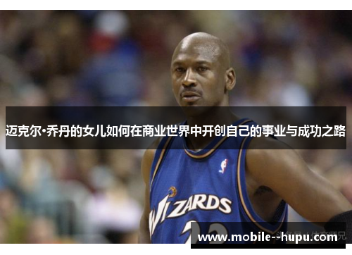 迈克尔·乔丹的女儿如何在商业世界中开创自己的事业与成功之路