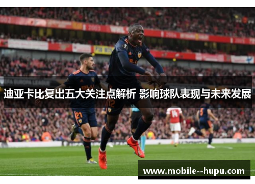 迪亚卡比复出五大关注点解析 影响球队表现与未来发展