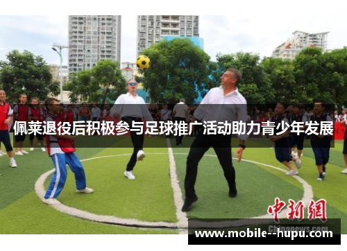 佩莱退役后积极参与足球推广活动助力青少年发展