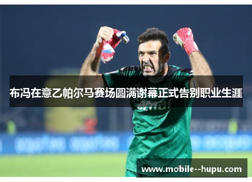 布冯在意乙帕尔马赛场圆满谢幕正式告别职业生涯