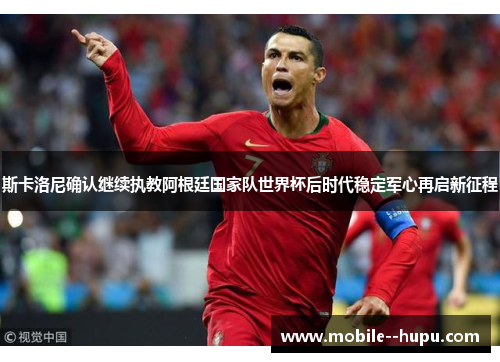 斯卡洛尼确认继续执教阿根廷国家队世界杯后时代稳定军心再启新征程