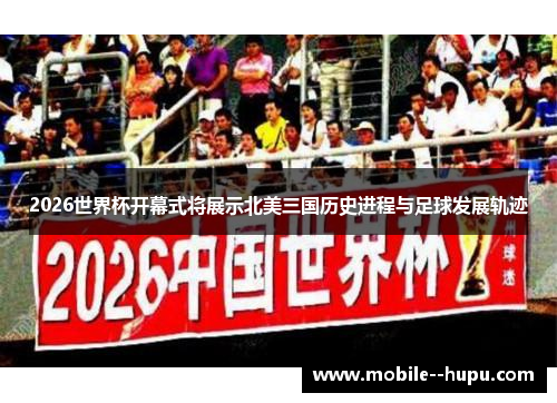 2026世界杯开幕式将展示北美三国历史进程与足球发展轨迹